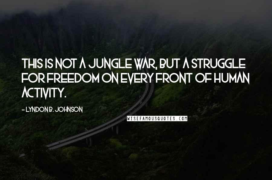 Lyndon B. Johnson Quotes: This is not a jungle war, but a struggle for freedom on every front of human activity.