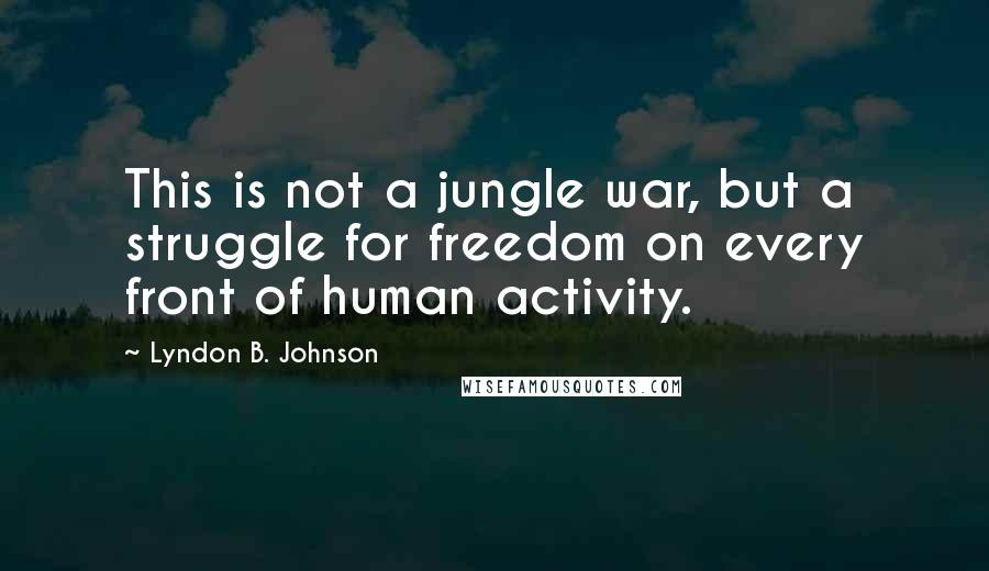 Lyndon B. Johnson Quotes: This is not a jungle war, but a struggle for freedom on every front of human activity.