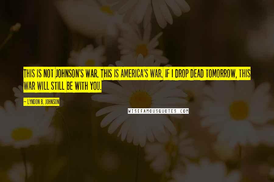 Lyndon B. Johnson Quotes: This is not Johnson's war. This is America's war. If I drop dead tomorrow, this war will still be with you.