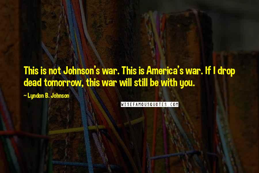 Lyndon B. Johnson Quotes: This is not Johnson's war. This is America's war. If I drop dead tomorrow, this war will still be with you.