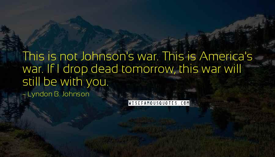 Lyndon B. Johnson Quotes: This is not Johnson's war. This is America's war. If I drop dead tomorrow, this war will still be with you.