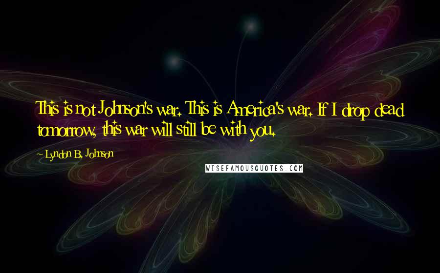 Lyndon B. Johnson Quotes: This is not Johnson's war. This is America's war. If I drop dead tomorrow, this war will still be with you.