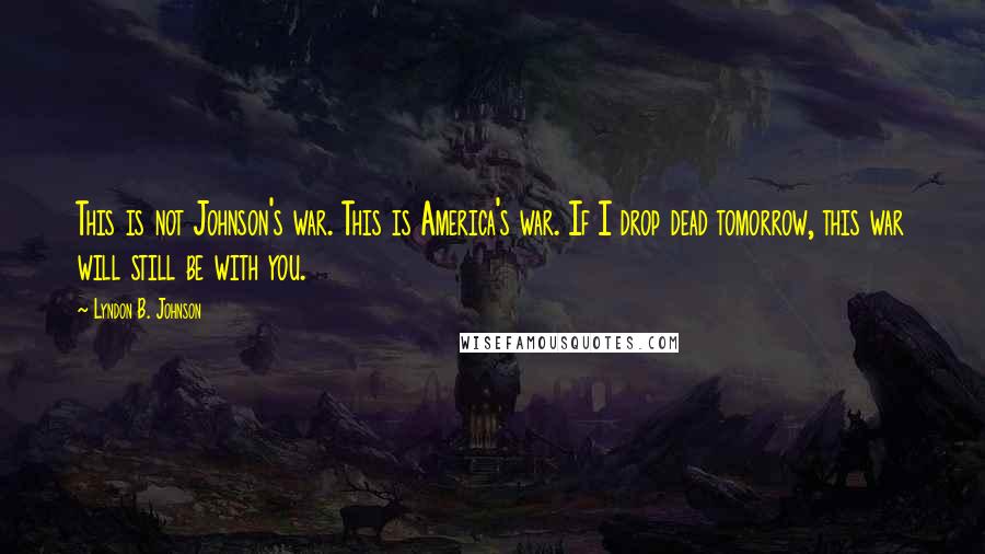 Lyndon B. Johnson Quotes: This is not Johnson's war. This is America's war. If I drop dead tomorrow, this war will still be with you.