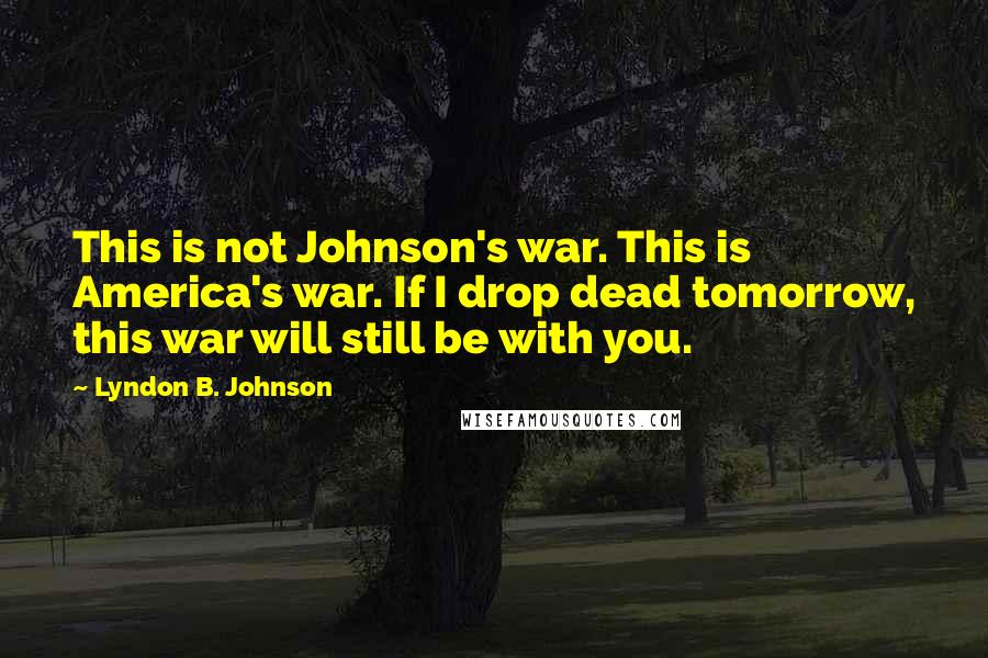 Lyndon B. Johnson Quotes: This is not Johnson's war. This is America's war. If I drop dead tomorrow, this war will still be with you.