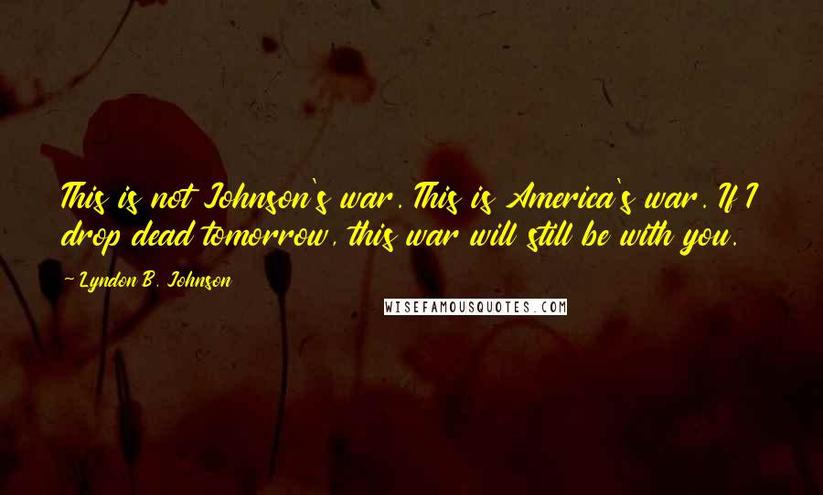 Lyndon B. Johnson Quotes: This is not Johnson's war. This is America's war. If I drop dead tomorrow, this war will still be with you.