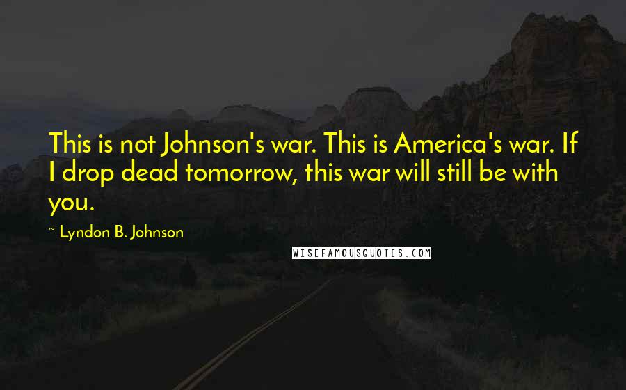 Lyndon B. Johnson Quotes: This is not Johnson's war. This is America's war. If I drop dead tomorrow, this war will still be with you.