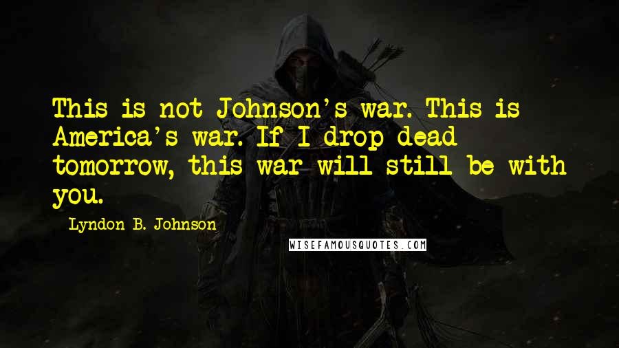 Lyndon B. Johnson Quotes: This is not Johnson's war. This is America's war. If I drop dead tomorrow, this war will still be with you.