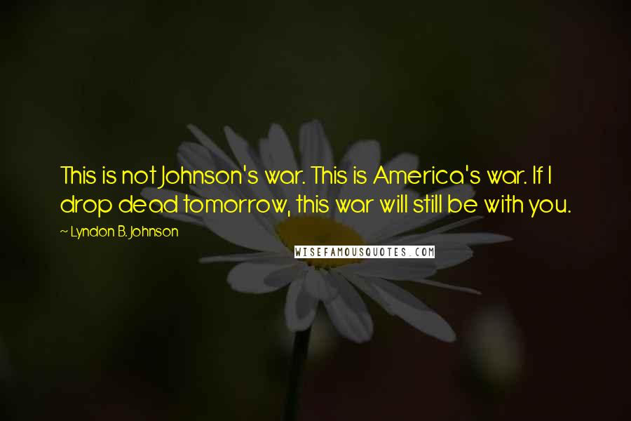 Lyndon B. Johnson Quotes: This is not Johnson's war. This is America's war. If I drop dead tomorrow, this war will still be with you.