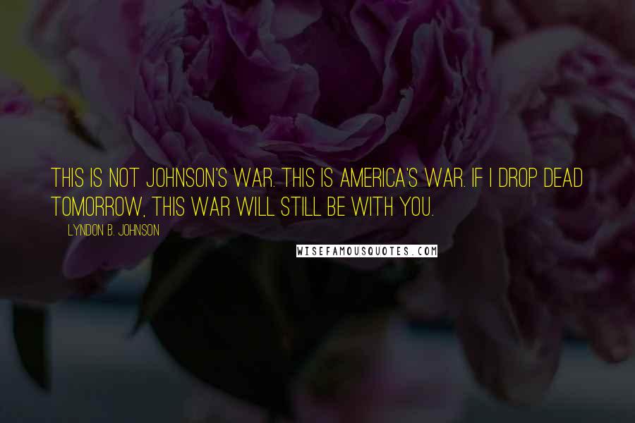 Lyndon B. Johnson Quotes: This is not Johnson's war. This is America's war. If I drop dead tomorrow, this war will still be with you.