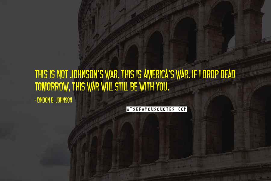 Lyndon B. Johnson Quotes: This is not Johnson's war. This is America's war. If I drop dead tomorrow, this war will still be with you.