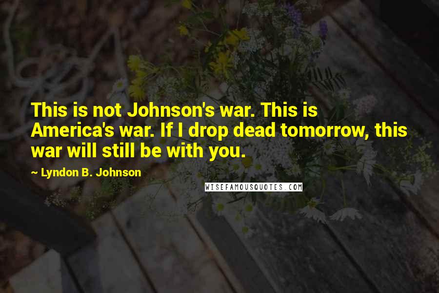 Lyndon B. Johnson Quotes: This is not Johnson's war. This is America's war. If I drop dead tomorrow, this war will still be with you.