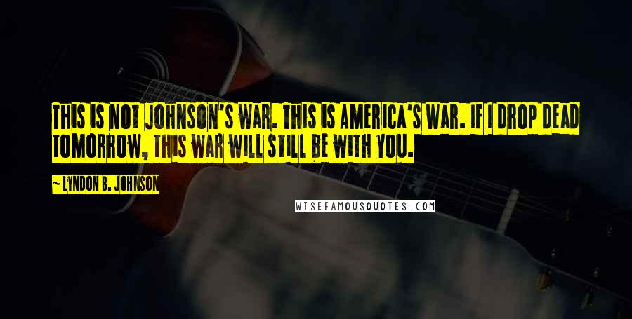 Lyndon B. Johnson Quotes: This is not Johnson's war. This is America's war. If I drop dead tomorrow, this war will still be with you.