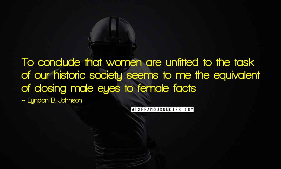 Lyndon B. Johnson Quotes: To conclude that women are unfitted to the task of our historic society seems to me the equivalent of closing male eyes to female facts.