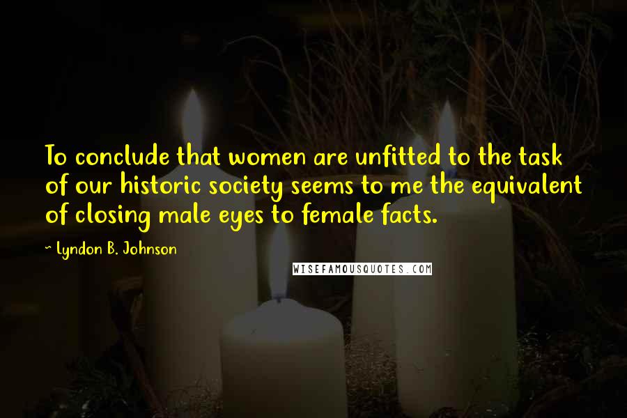 Lyndon B. Johnson Quotes: To conclude that women are unfitted to the task of our historic society seems to me the equivalent of closing male eyes to female facts.