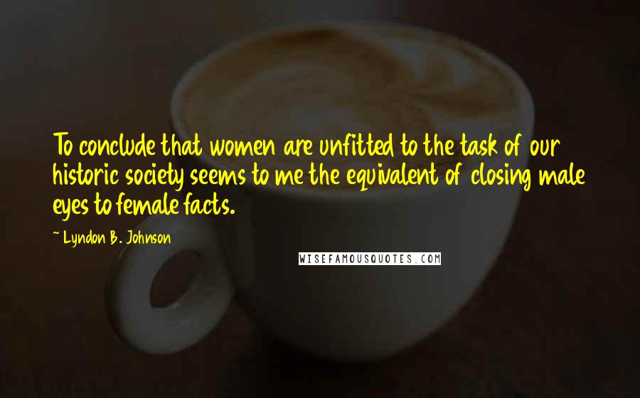 Lyndon B. Johnson Quotes: To conclude that women are unfitted to the task of our historic society seems to me the equivalent of closing male eyes to female facts.