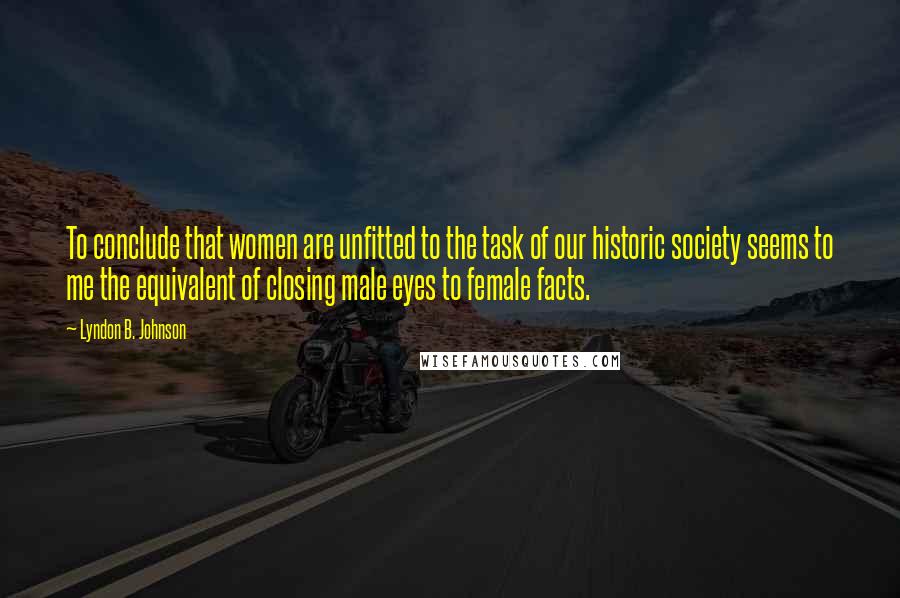 Lyndon B. Johnson Quotes: To conclude that women are unfitted to the task of our historic society seems to me the equivalent of closing male eyes to female facts.