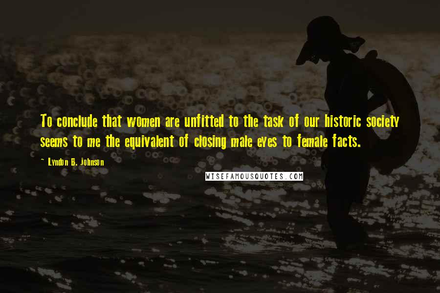 Lyndon B. Johnson Quotes: To conclude that women are unfitted to the task of our historic society seems to me the equivalent of closing male eyes to female facts.