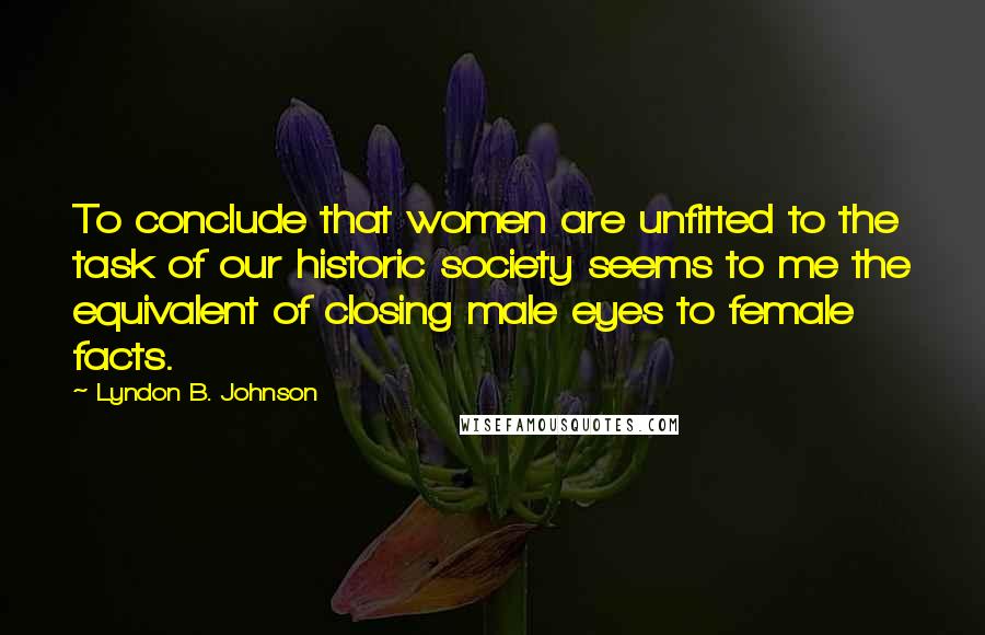 Lyndon B. Johnson Quotes: To conclude that women are unfitted to the task of our historic society seems to me the equivalent of closing male eyes to female facts.