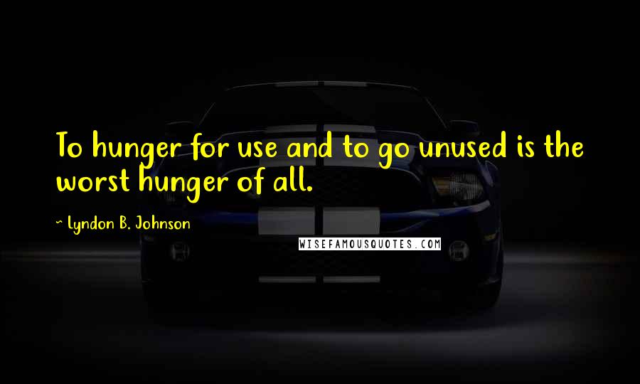 Lyndon B. Johnson Quotes: To hunger for use and to go unused is the worst hunger of all.