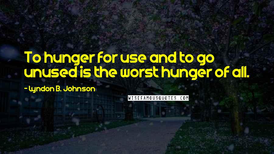 Lyndon B. Johnson Quotes: To hunger for use and to go unused is the worst hunger of all.