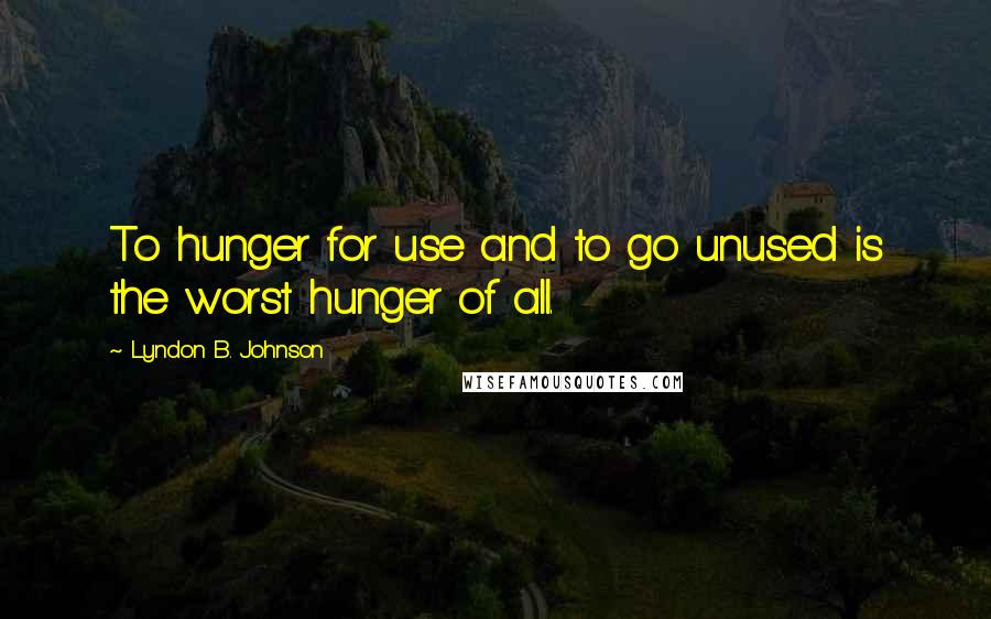 Lyndon B. Johnson Quotes: To hunger for use and to go unused is the worst hunger of all.