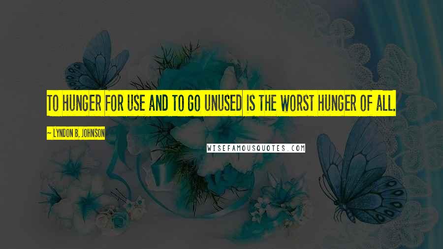 Lyndon B. Johnson Quotes: To hunger for use and to go unused is the worst hunger of all.