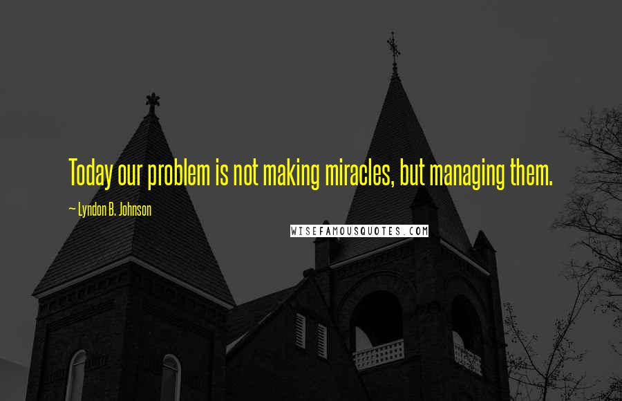 Lyndon B. Johnson Quotes: Today our problem is not making miracles, but managing them.