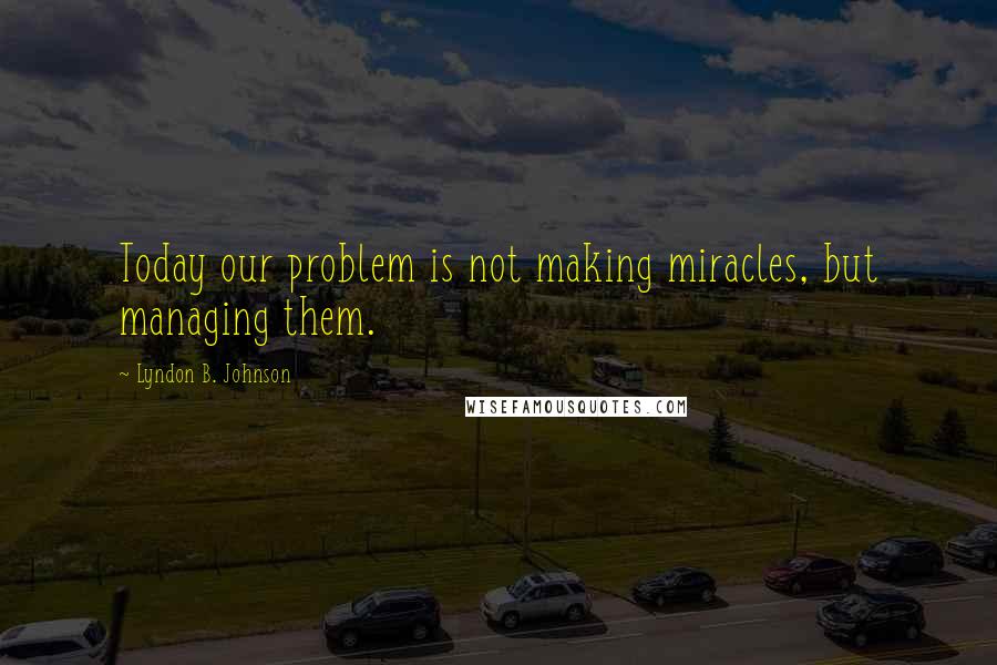 Lyndon B. Johnson Quotes: Today our problem is not making miracles, but managing them.
