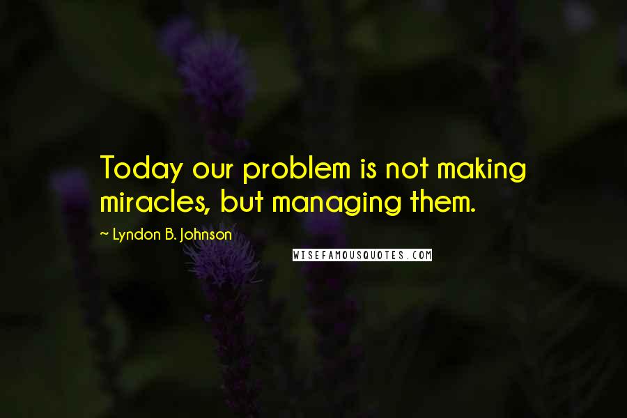 Lyndon B. Johnson Quotes: Today our problem is not making miracles, but managing them.