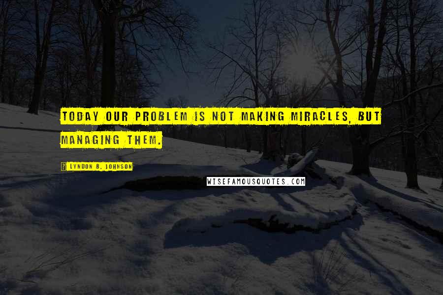 Lyndon B. Johnson Quotes: Today our problem is not making miracles, but managing them.