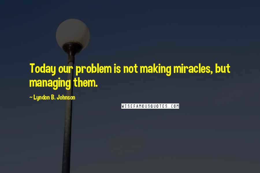 Lyndon B. Johnson Quotes: Today our problem is not making miracles, but managing them.