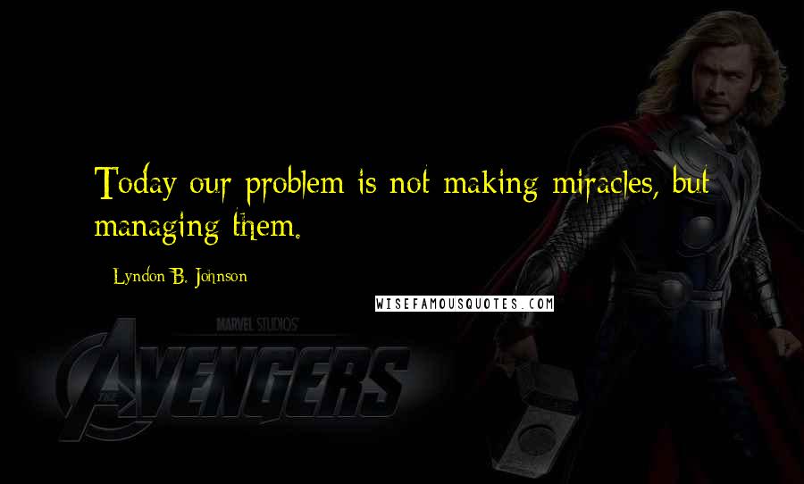 Lyndon B. Johnson Quotes: Today our problem is not making miracles, but managing them.