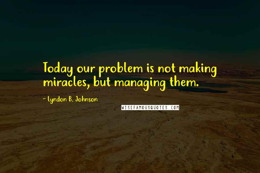 Lyndon B. Johnson Quotes: Today our problem is not making miracles, but managing them.