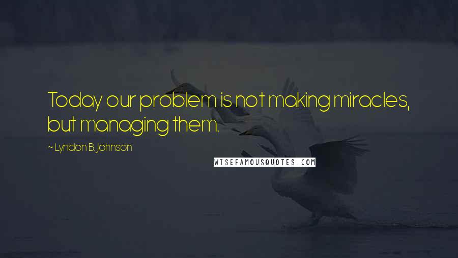Lyndon B. Johnson Quotes: Today our problem is not making miracles, but managing them.