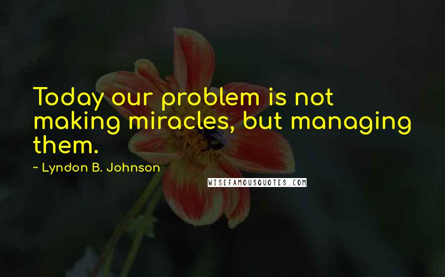Lyndon B. Johnson Quotes: Today our problem is not making miracles, but managing them.