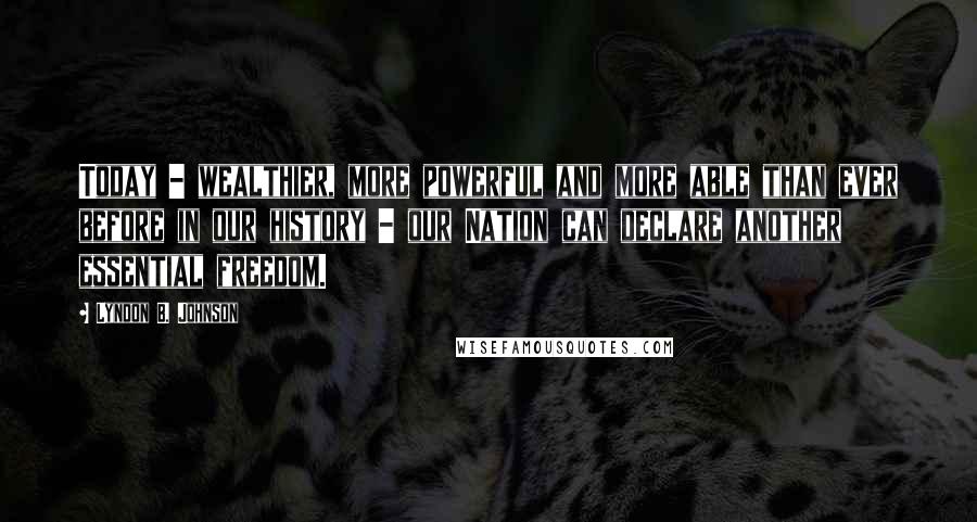 Lyndon B. Johnson Quotes: Today - wealthier, more powerful and more able than ever before in our history - our Nation can declare another essential freedom.