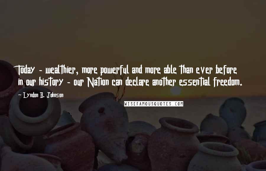 Lyndon B. Johnson Quotes: Today - wealthier, more powerful and more able than ever before in our history - our Nation can declare another essential freedom.