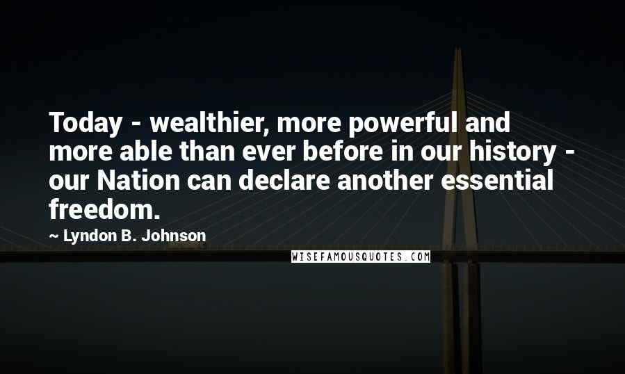 Lyndon B. Johnson Quotes: Today - wealthier, more powerful and more able than ever before in our history - our Nation can declare another essential freedom.