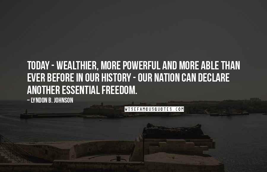 Lyndon B. Johnson Quotes: Today - wealthier, more powerful and more able than ever before in our history - our Nation can declare another essential freedom.