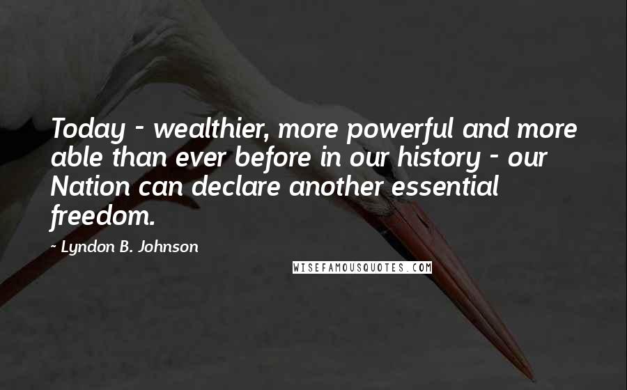 Lyndon B. Johnson Quotes: Today - wealthier, more powerful and more able than ever before in our history - our Nation can declare another essential freedom.