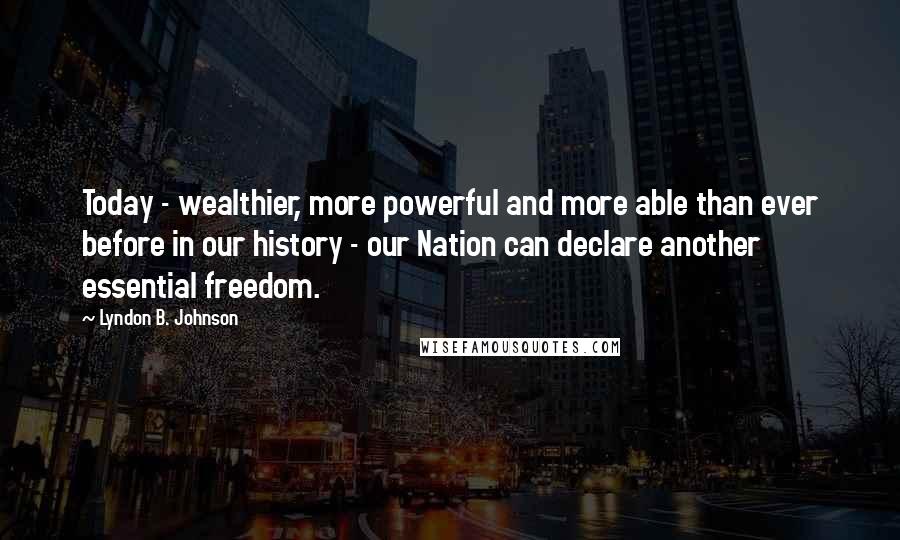 Lyndon B. Johnson Quotes: Today - wealthier, more powerful and more able than ever before in our history - our Nation can declare another essential freedom.
