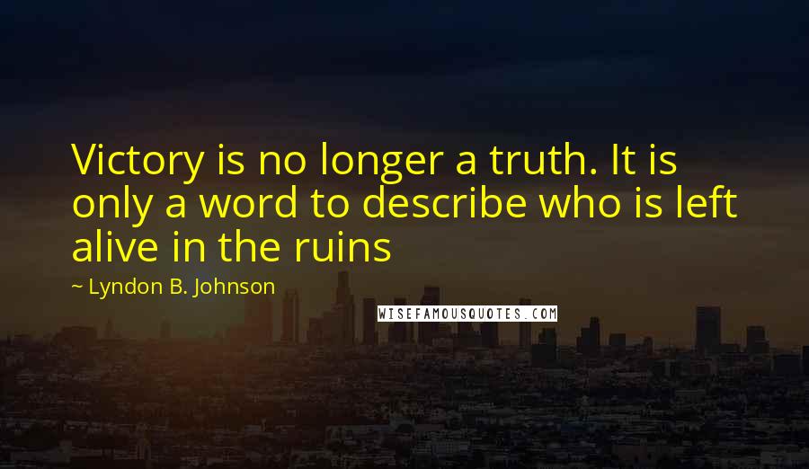 Lyndon B. Johnson Quotes: Victory is no longer a truth. It is only a word to describe who is left alive in the ruins