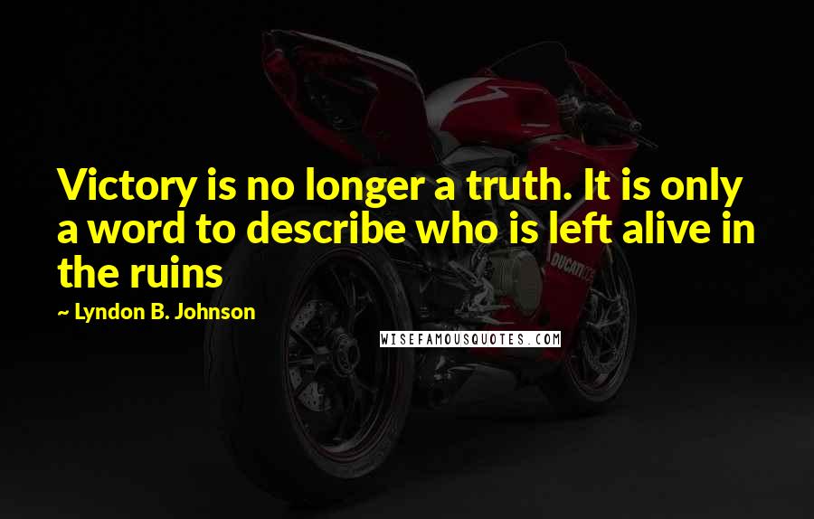 Lyndon B. Johnson Quotes: Victory is no longer a truth. It is only a word to describe who is left alive in the ruins