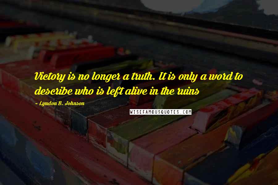 Lyndon B. Johnson Quotes: Victory is no longer a truth. It is only a word to describe who is left alive in the ruins