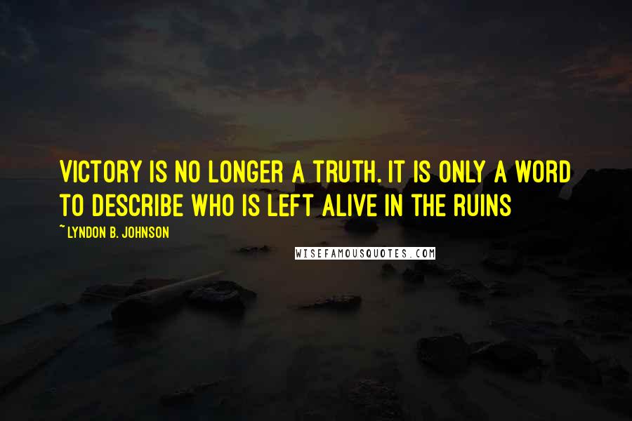 Lyndon B. Johnson Quotes: Victory is no longer a truth. It is only a word to describe who is left alive in the ruins
