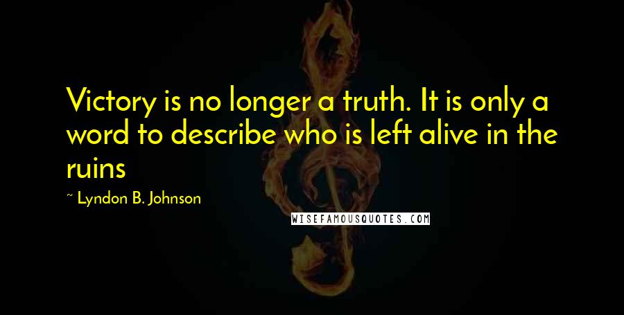 Lyndon B. Johnson Quotes: Victory is no longer a truth. It is only a word to describe who is left alive in the ruins