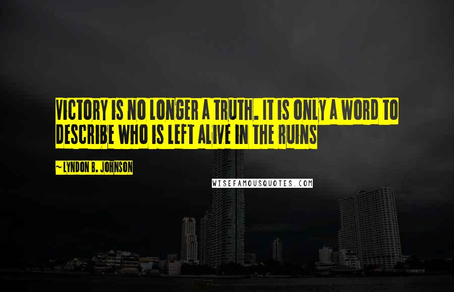 Lyndon B. Johnson Quotes: Victory is no longer a truth. It is only a word to describe who is left alive in the ruins