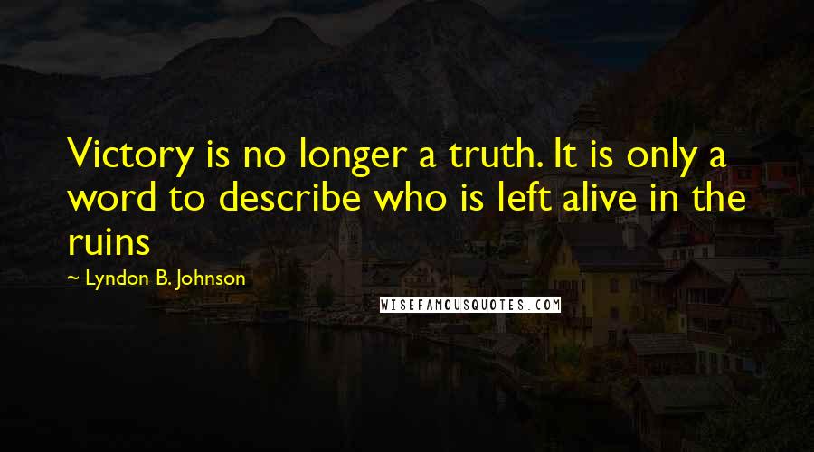 Lyndon B. Johnson Quotes: Victory is no longer a truth. It is only a word to describe who is left alive in the ruins