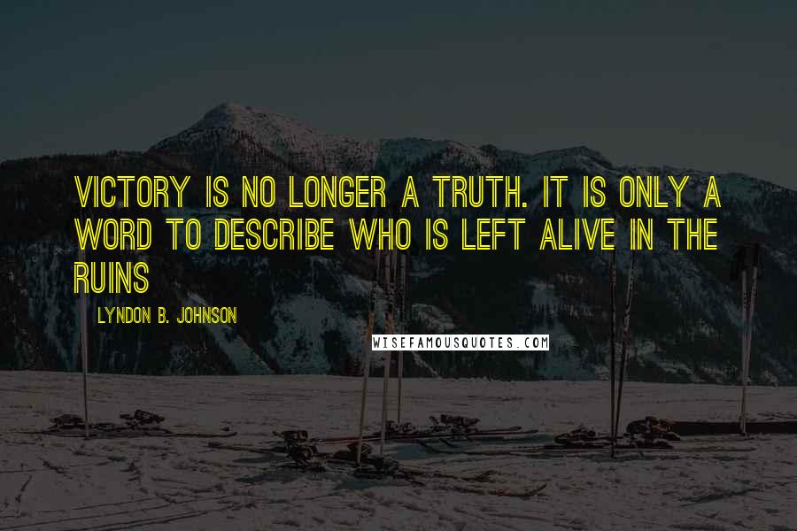 Lyndon B. Johnson Quotes: Victory is no longer a truth. It is only a word to describe who is left alive in the ruins