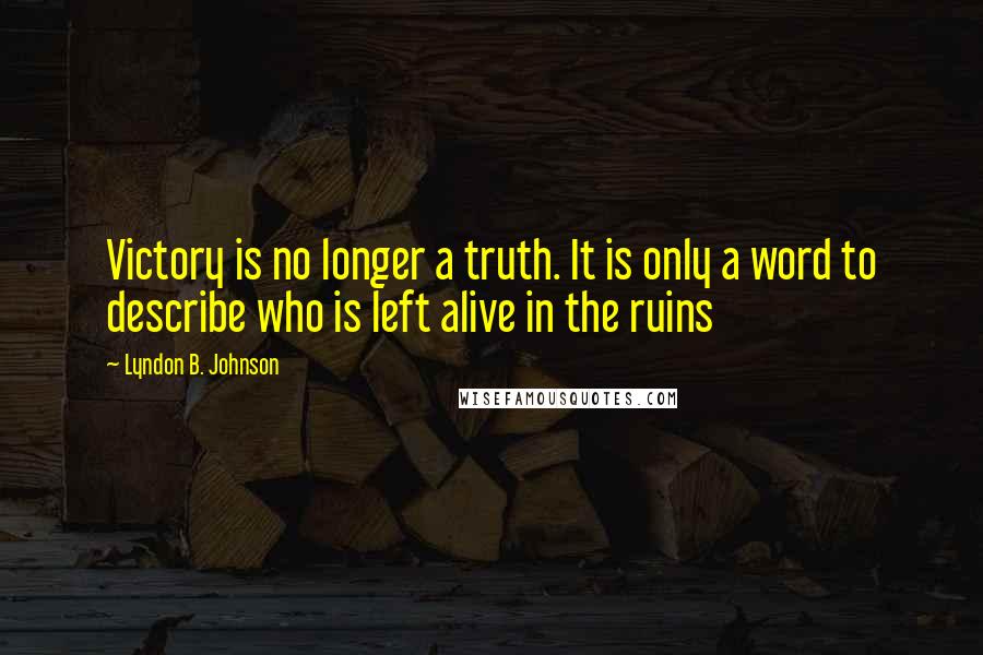 Lyndon B. Johnson Quotes: Victory is no longer a truth. It is only a word to describe who is left alive in the ruins